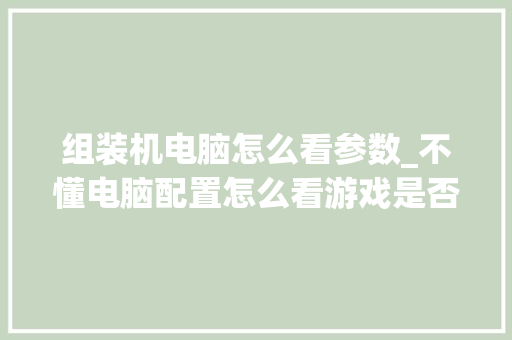 组装机电脑怎么看参数_不懂电脑配置怎么看游戏是否能玩