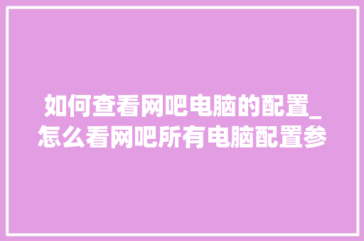 如何查看网吧电脑的配置_怎么看网吧所有电脑配置参数 如何查看网吧电脑的配置_怎么看网吧所有电脑配置参数