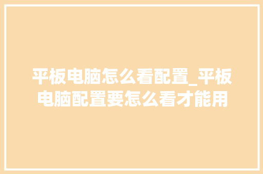 平板电脑怎么看配置_平板电脑配置要怎么看才能用 平板电脑怎么看配置_平板电脑配置要怎么看才能用