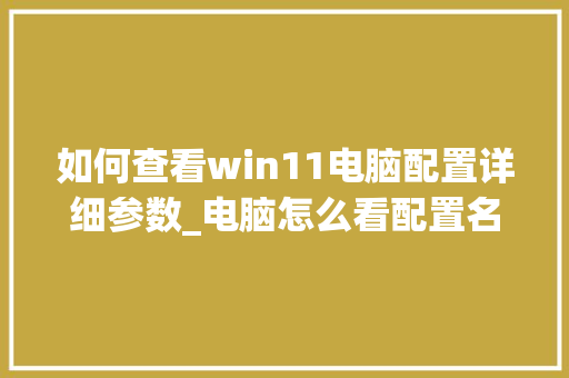 如何查看win11电脑配置详细参数_电脑怎么看配置名称查询软件