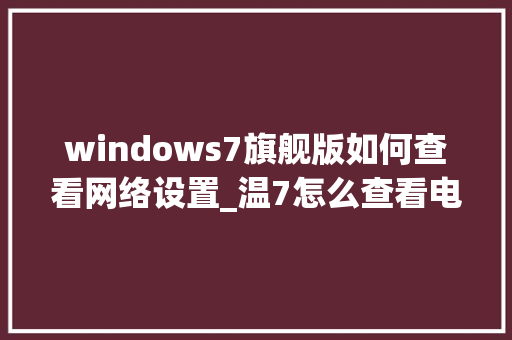 windows7旗舰版如何查看网络设置_温7怎么查看电脑配置
