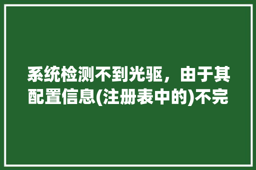 系统检测不到光驱，由于其配置信息(注册表中的)不完整或已损坏，Windows无法启动这个硬件设备。 (代码19)_电脑光驱功能怎么看配置参数