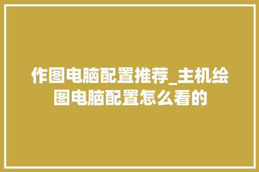 作图电脑配置推荐_主机绘图电脑配置怎么看的
