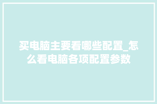 买电脑主要看哪些配置_怎么看电脑各项配置参数