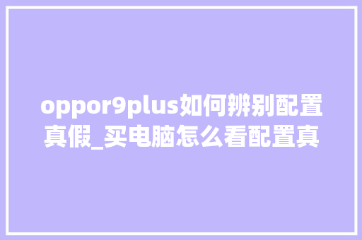 oppor9plus如何辨别配置真假_买电脑怎么看配置真伪查询