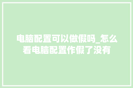电脑配置可以做假吗_怎么看电脑配置作假了没有