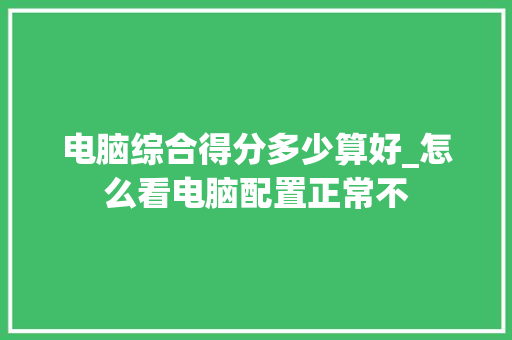 电脑综合得分多少算好_怎么看电脑配置正常不