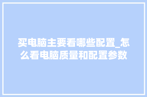买电脑主要看哪些配置_怎么看电脑质量和配置参数