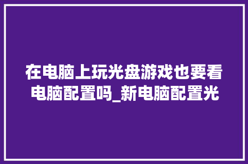 在电脑上玩光盘游戏也要看电脑配置吗_新电脑配置光盘怎么看内存 在电脑上玩光盘游戏也要看电脑配置吗_新电脑配置光盘怎么看内存