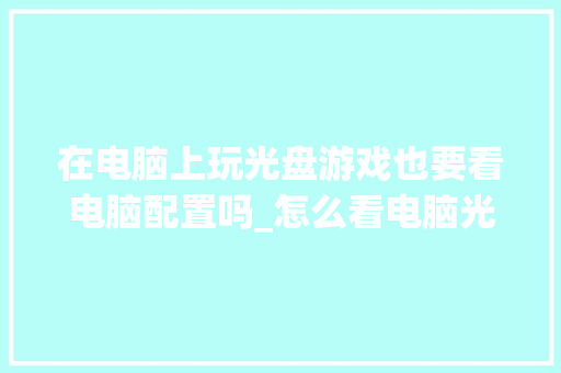在电脑上玩光盘游戏也要看电脑配置吗_怎么看电脑光驱配置参数 在电脑上玩光盘游戏也要看电脑配置吗_怎么看电脑光驱配置参数