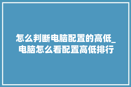 怎么判断电脑配置的高低_电脑怎么看配置高低排行 怎么判断电脑配置的高低_电脑怎么看配置高低排行