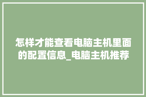 怎样才能查看电脑主机里面的配置信息_电脑主机推荐配置怎么看的
