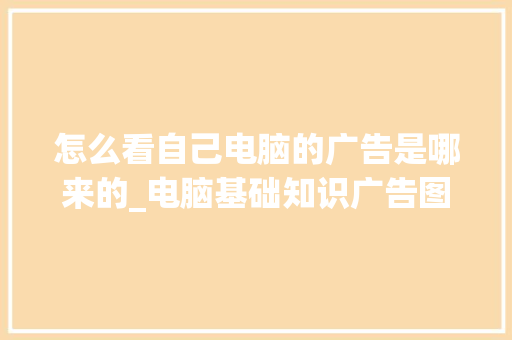 怎么看自己电脑的广告是哪来的_电脑基础知识广告图片