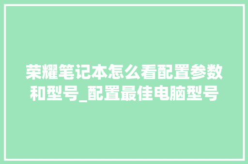 荣耀笔记本怎么看配置参数和型号_配置最佳电脑型号怎么看的