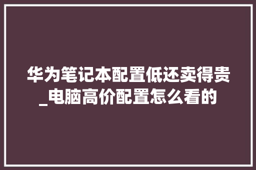 华为笔记本配置低还卖得贵_电脑高价配置怎么看的