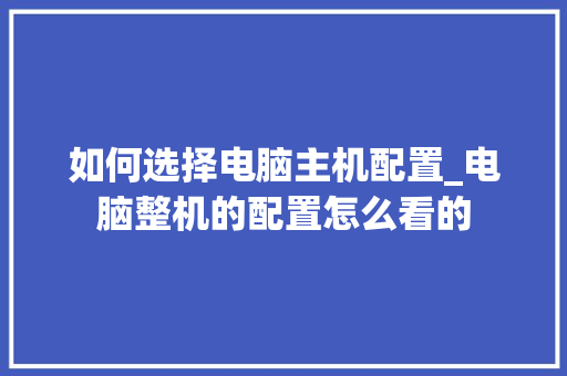 如何选择电脑主机配置_电脑整机的配置怎么看的