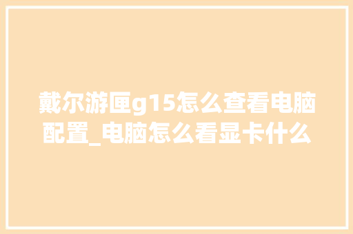 戴尔游匣g15怎么查看电脑配置_电脑怎么看显卡什么配置的