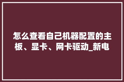 怎么查看自己机器配置的主板、显卡、网卡驱动_新电脑驱动怎么看配置参数