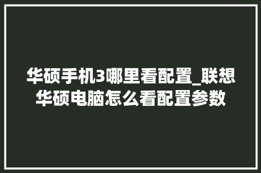 华硕手机3哪里看配置_联想华硕电脑怎么看配置参数