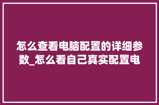 怎么查看电脑配置的详细参数_怎么看自己真实配置电脑型号 怎么查看电脑配置的详细参数_怎么看自己真实配置电脑型号