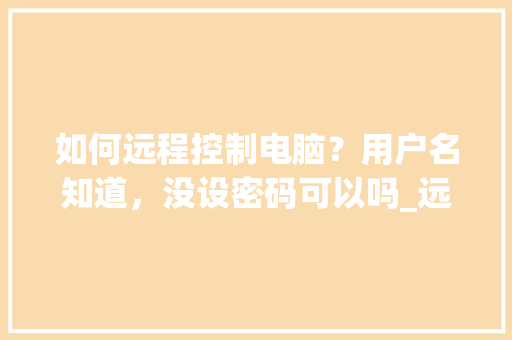 如何远程控制电脑？用户名知道，没设密码可以吗_远程控制电脑基础知识