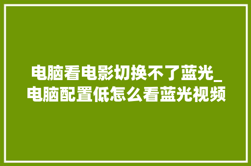电脑看电影切换不了蓝光_电脑配置低怎么看蓝光视频