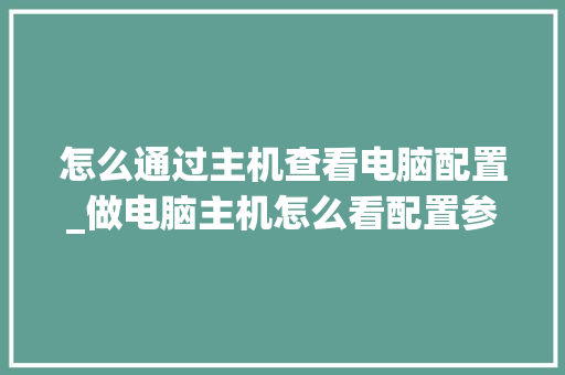 怎么通过主机查看电脑配置_做电脑主机怎么看配置参数 怎么通过主机查看电脑配置_做电脑主机怎么看配置参数