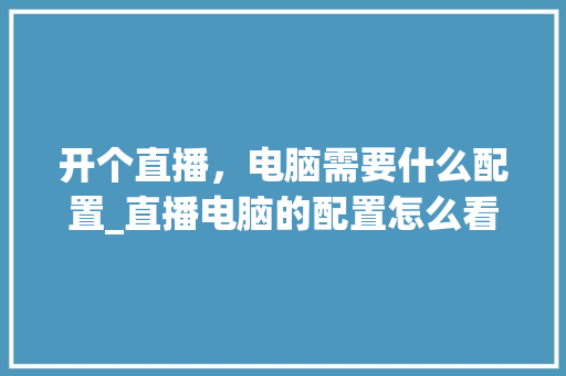 开个直播,电脑需要什么配置_直播电脑的配置怎么看的 开个直播,电脑需要什么配置_直播电脑的配置怎么看的