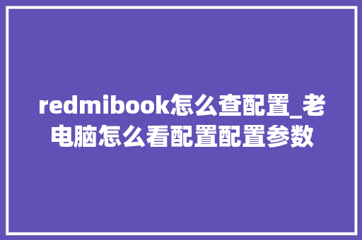 redmibook怎么查配置_老电脑怎么看配置配置参数