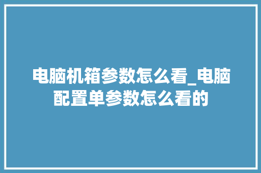 电脑机箱参数怎么看_电脑配置单参数怎么看的