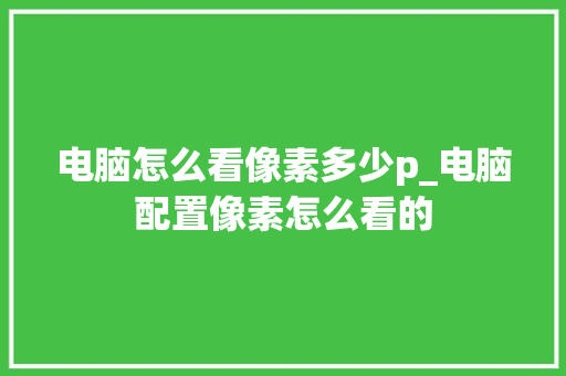 电脑怎么看像素多少p_电脑配置像素怎么看的