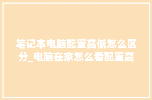 笔记本电脑配置高低怎么区分_电脑在家怎么看配置高低啊