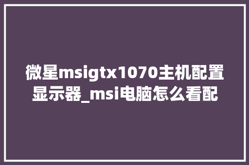 微星msigtx1070主机配置显示器_msi电脑怎么看配置高低