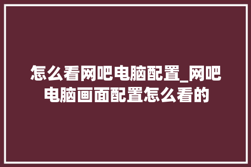 怎么看网吧电脑配置_网吧电脑画面配置怎么看的
