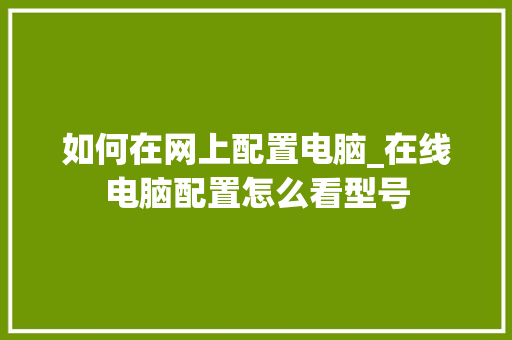 如何在网上配置电脑_在线电脑配置怎么看型号