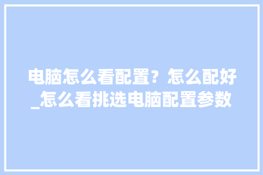 电脑怎么看配置？怎么配好_怎么看挑选电脑配置参数