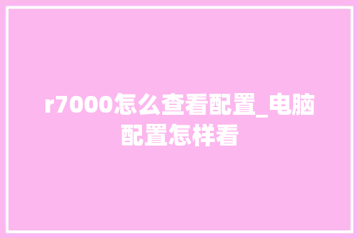 r7000怎么查看配置_电脑配置怎样看 r7000怎么查看配置_电脑配置怎样看