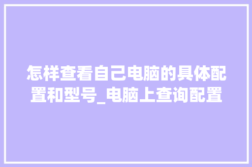 怎样查看自己电脑的具体配置和型号_电脑上查询配置怎么看的