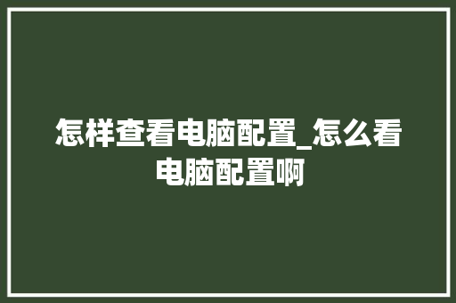 怎样查看电脑配置_怎么看电脑配置啊 怎样查看电脑配置_怎么看电脑配置啊