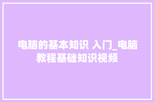 电脑的基本知识 入门_电脑教程基础知识视频 电脑的基本知识 入门_电脑教程基础知识视频