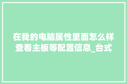 在我的电脑属性里面怎么样查看主板等配置信息_台式电脑属性怎么看配置参数 在我的电脑属性里面怎么样查看主板等配置信息_台式电脑属性怎么看配置参数