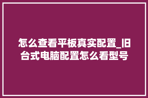 怎么查看平板真实配置_旧台式电脑配置怎么看型号