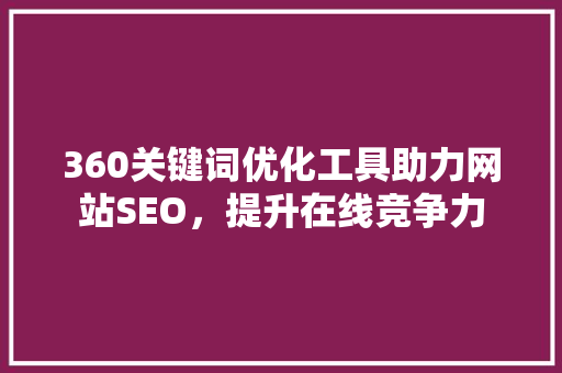 360关键词优化工具助力网站SEO，提升在线竞争力