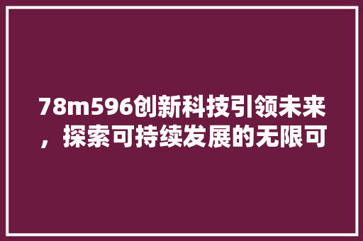 78m596创新科技引领未来，探索可持续发展的无限可能