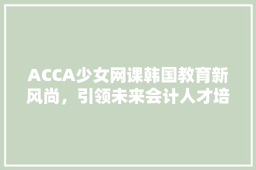ACCA少女网课韩国教育新风尚，引领未来会计人才培养
