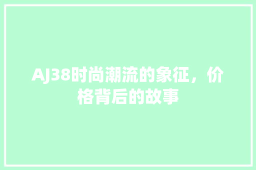 AJ38时尚潮流的象征，价格背后的故事