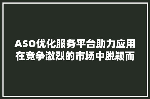 ASO优化服务平台助力应用在竞争激烈的市场中脱颖而出