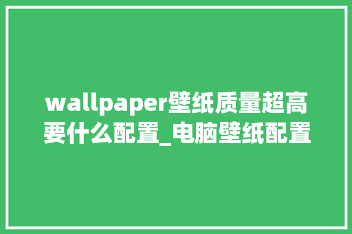 wallpaper壁纸质量超高要什么配置_电脑壁纸配置怎么看的