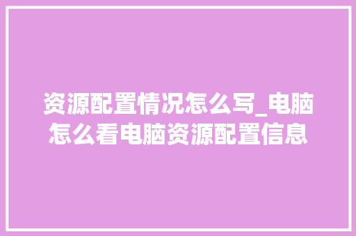 资源配置情况怎么写_电脑怎么看电脑资源配置信息