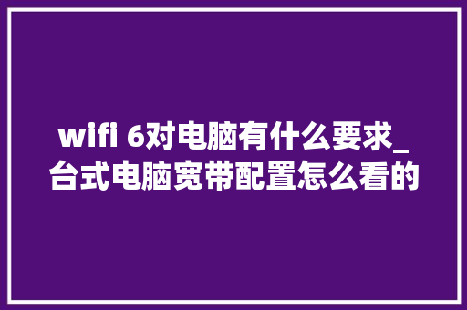 wifi 6对电脑有什么要求_台式电脑宽带配置怎么看的